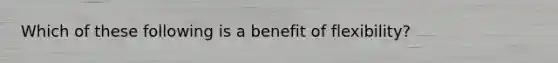 Which of these following is a benefit of flexibility?