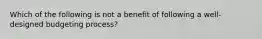 Which of the following is not a benefit of following a well-designed budgeting process?