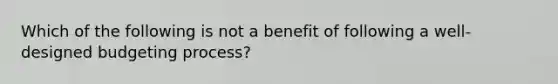 Which of the following is not a benefit of following a well-designed budgeting process?