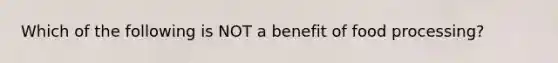 Which of the following is NOT a benefit of food processing?