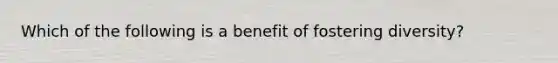 Which of the following is a benefit of fostering diversity?