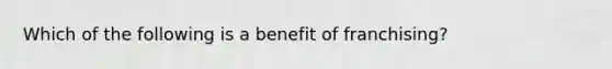 Which of the following is a benefit of franchising?