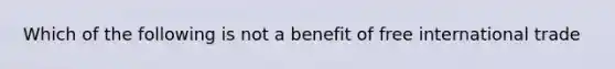 Which of the following is not a benefit of free international trade