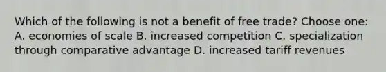 Which of the following is not a benefit of free trade? Choose one: A. economies of scale B. increased competition C. specialization through comparative advantage D. increased tariff revenues