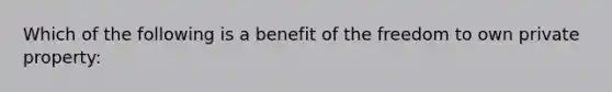 Which of the following is a benefit of the freedom to own private property: