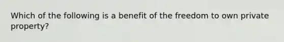 Which of the following is a benefit of the freedom to own private property?