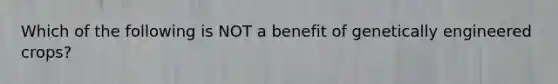 Which of the following is NOT a benefit of genetically engineered crops?