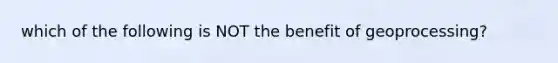 which of the following is NOT the benefit of geoprocessing?