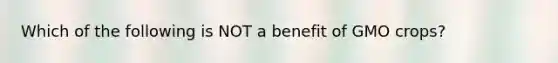 Which of the following is NOT a benefit of GMO crops?