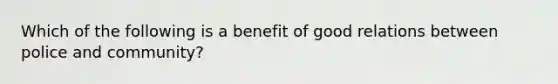 Which of the following is a benefit of good relations between police and community?