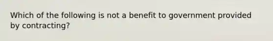 Which of the following is not a benefit to government provided by contracting?