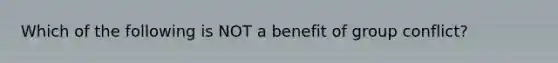 Which of the following is NOT a benefit of group conflict?