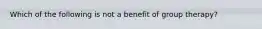 Which of the following is not a benefit of group therapy?