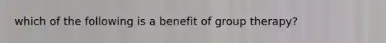 which of the following is a benefit of group therapy?