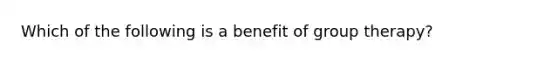 Which of the following is a benefit of group therapy?