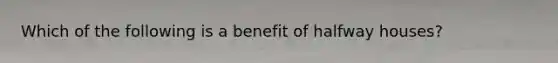 Which of the following is a benefit of halfway houses?