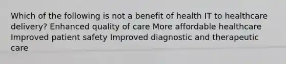 Which of the following is not a benefit of health IT to healthcare delivery? Enhanced quality of care More affordable healthcare Improved patient safety Improved diagnostic and therapeutic care