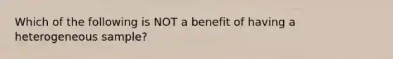 Which of the following is NOT a benefit of having a heterogeneous sample?