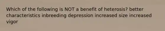 Which of the following is NOT a benefit of heterosis? better characteristics inbreeding depression increased size increased vigor