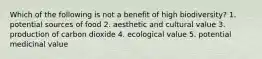 Which of the following is not a benefit of high biodiversity? 1. potential sources of food 2. aesthetic and cultural value 3. production of carbon dioxide 4. ecological value 5. potential medicinal value