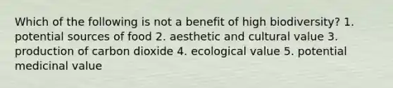 Which of the following is not a benefit of high biodiversity? 1. potential sources of food 2. aesthetic and cultural value 3. production of carbon dioxide 4. ecological value 5. potential medicinal value