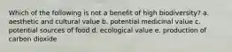 Which of the following is not a benefit of high biodiversity? a. aesthetic and cultural value b. potential medicinal value c. potential sources of food d. ecological value e. production of carbon dioxide