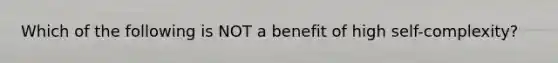 Which of the following is NOT a benefit of high self-complexity?