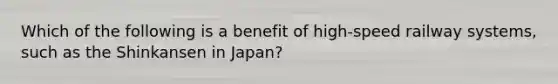 Which of the following is a benefit of high-speed railway systems, such as the Shinkansen in Japan?