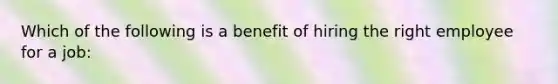 Which of the following is a benefit of hiring the right employee for a job: