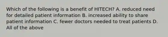 Which of the following is a benefit of HITECH? A. reduced need for detailed patient information B. increased ability to share patient information C. fewer doctors needed to treat patients D. All of the above