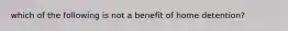 which of the following is not a benefit of home detention?