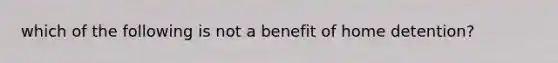 which of the following is not a benefit of home detention?