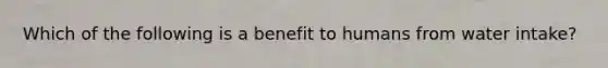 Which of the following is a benefit to humans from water intake?