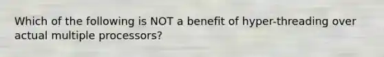 Which of the following is NOT a benefit of hyper-threading over actual multiple processors?