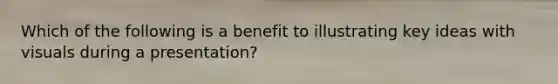 Which of the following is a benefit to illustrating key ideas with visuals during a presentation?