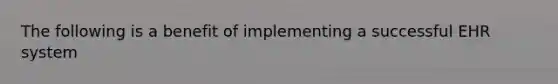 The following is a benefit of implementing a successful EHR system