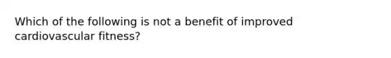 Which of the following is not a benefit of improved cardiovascular fitness?