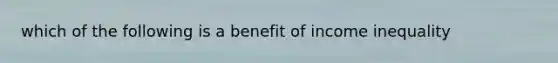 which of the following is a benefit of income inequality