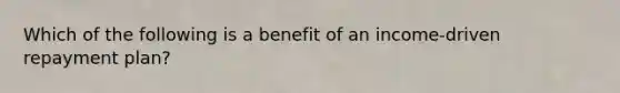 Which of the following is a benefit of an income-driven repayment plan?