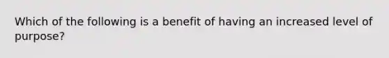 Which of the following is a benefit of having an increased level of purpose?