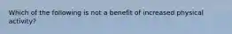 Which of the following is not a benefit of increased physical activity?