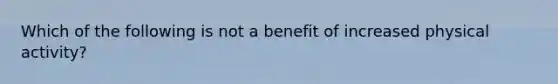 Which of the following is not a benefit of increased physical activity?