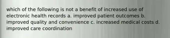 which of the following is not a benefit of increased use of electronic health records a. improved patient outcomes b. improved quality and convenience c. increased medical costs d. improved care coordination