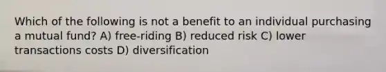 Which of the following is not a benefit to an individual purchasing a mutual fund? A) free-riding B) reduced risk C) lower transactions costs D) diversification