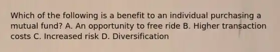 Which of the following is a benefit to an individual purchasing a mutual​ fund? A. An opportunity to free ride B. Higher transaction costs C. Increased risk D. Diversification