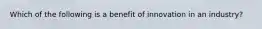 Which of the following is a benefit of innovation in an industry?