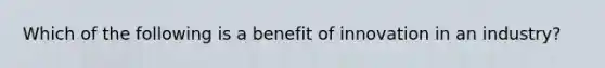 Which of the following is a benefit of innovation in an industry?