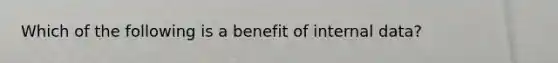 Which of the following is a benefit of internal data?