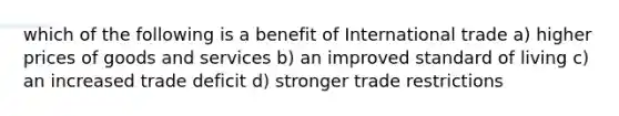 which of the following is a benefit of International trade a) higher prices of goods and services b) an improved standard of living c) an increased trade deficit d) stronger trade restrictions