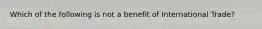 Which of the following is not a benefit of International Trade?